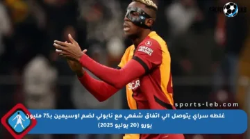 غلطة سراي يتوصل إلى اتفاق شفهي مع نابولي لضم أوسيمين بـ75 مليون يورو (20 يوليو 2025)